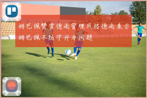 姆巴佩赞赏德尚管理风格德尚表示姆巴佩不防守并非问题