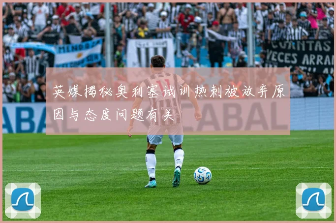 英媒揭秘奥利塞试训热刺被放弃原因与态度问题有关