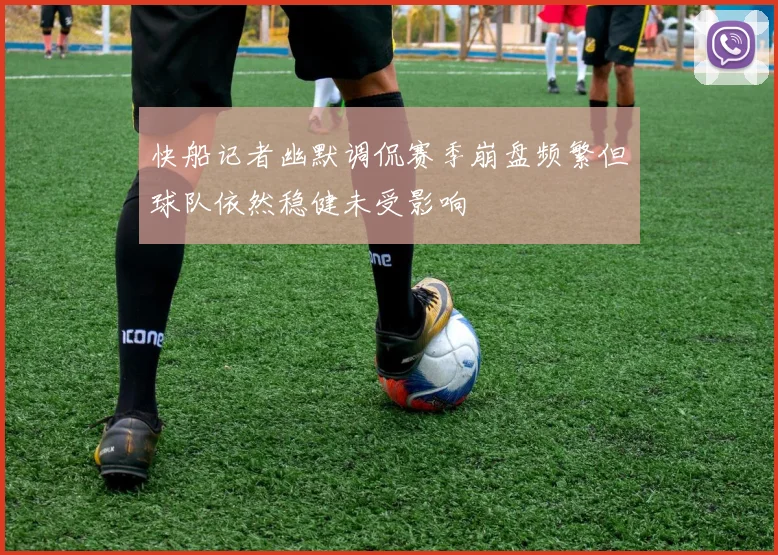快船记者幽默调侃赛季崩盘频繁但球队依然稳健未受影响