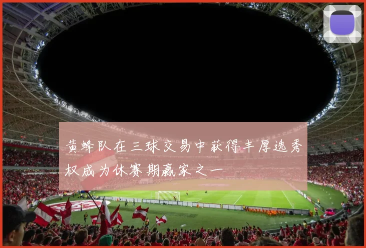 黄蜂队在三球交易中获得丰厚选秀权成为休赛期赢家之一