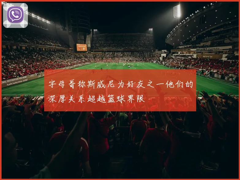 字母哥称斯威尼为好友之一他们的深厚关系超越篮球界限