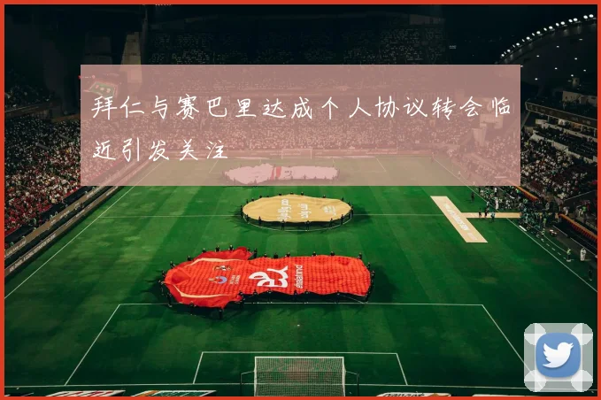 拜仁与赛巴里达成个人协议转会临近引发关注
