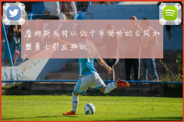 詹姆斯或将以低于市场价的合同加盟勇士引发热议