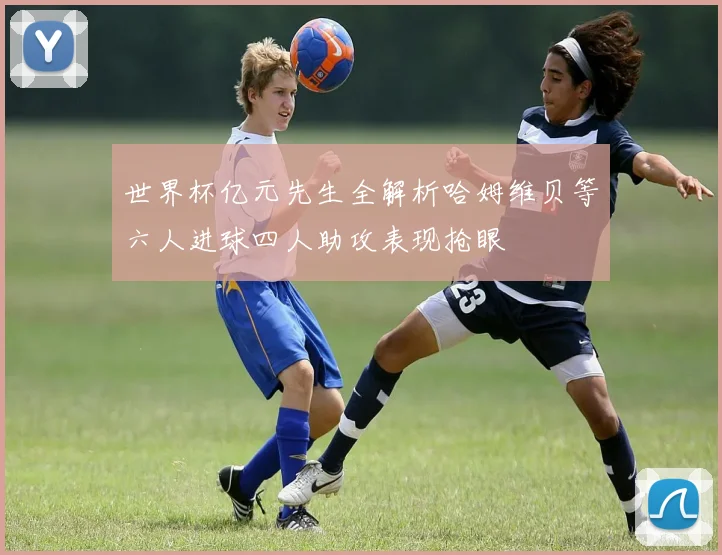 世界杯亿元先生全解析哈姆维贝等六人进球四人助攻表现抢眼
