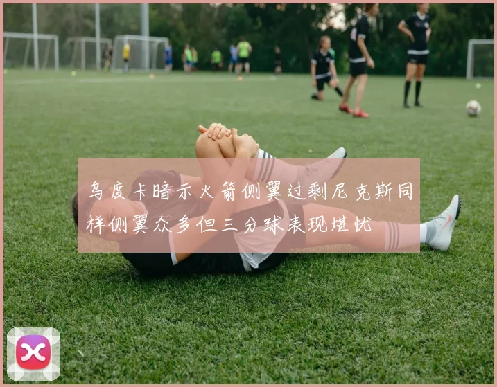 乌度卡暗示火箭侧翼过剩尼克斯同样侧翼众多但三分球表现堪忧