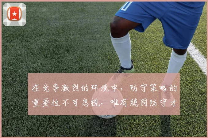 在竞争激烈的环境中，防守策略的重要性不可忽视，唯有稳固防守才能赢得胜利