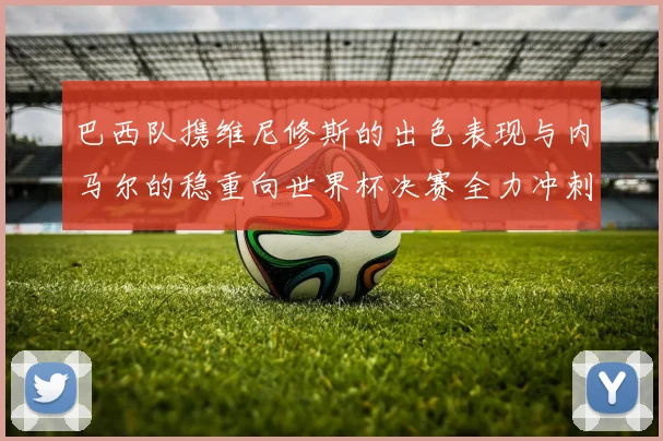 巴西队携维尼修斯的出色表现与内马尔的稳重向世界杯决赛全力冲刺