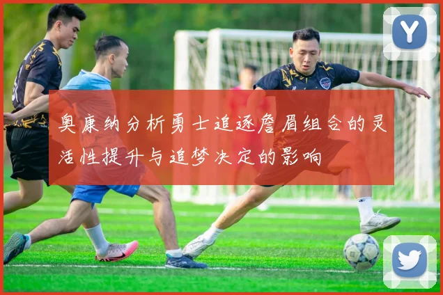 奥康纳分析勇士追逐詹眉组合的灵活性提升与追梦决定的影响