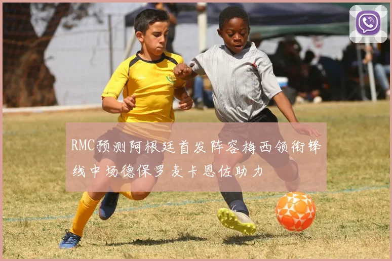 RMC预测阿根廷首发阵容梅西领衔锋线中场德保罗麦卡恩佐助力