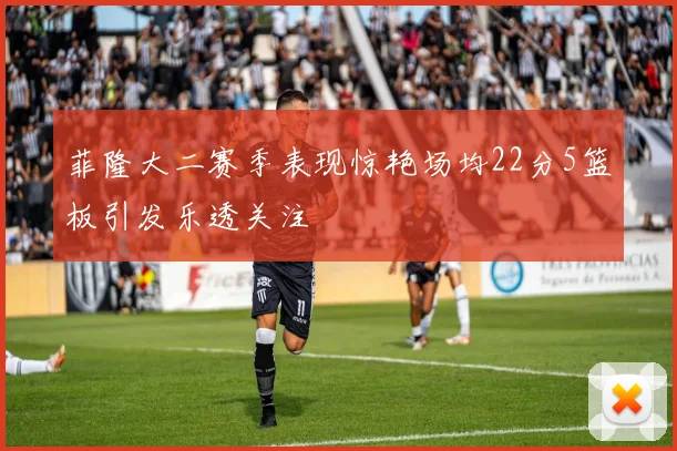 菲隆大二赛季表现惊艳场均22分5篮板引发乐透关注