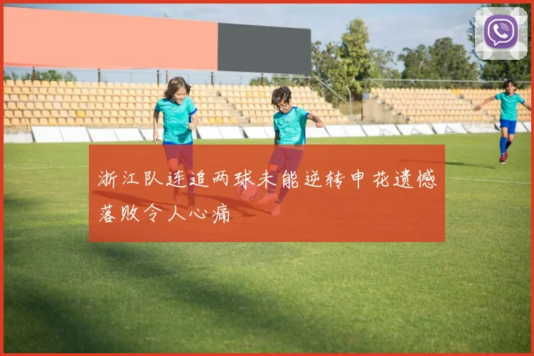 浙江队连追两球未能逆转申花遗憾落败令人心痛