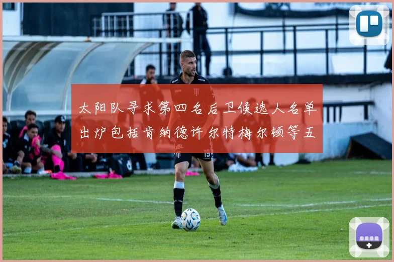 太阳队寻求第四名后卫候选人名单出炉包括肯纳德许尔特梅尔顿等五位球员