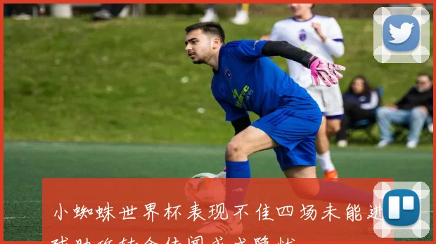 小蜘蛛世界杯表现不佳四场未能进球助攻转会传闻或成隐忧