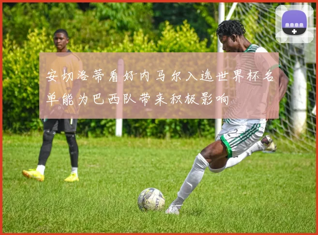 安切洛蒂看好内马尔入选世界杯名单能为巴西队带来积极影响