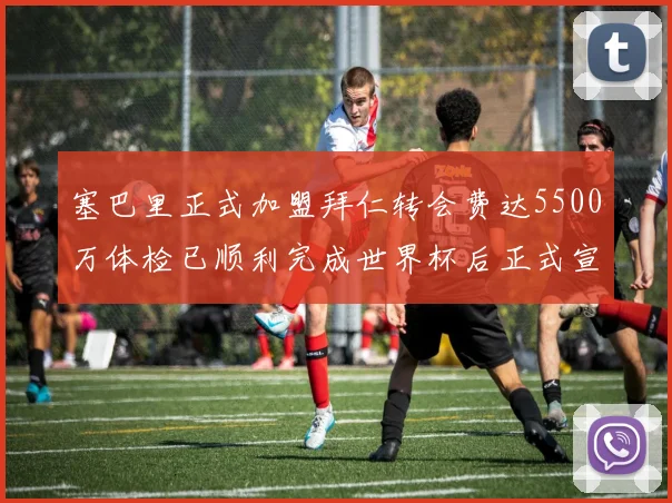 塞巴里正式加盟拜仁转会费达5500万体检已顺利完成世界杯后正式宣布