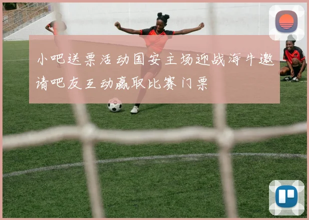 小吧送票活动国安主场迎战海牛邀请吧友互动赢取比赛门票