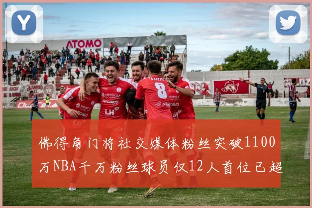 佛得角门将社交媒体粉丝突破1100万NBA千万粉丝球员仅12人首位已超亿