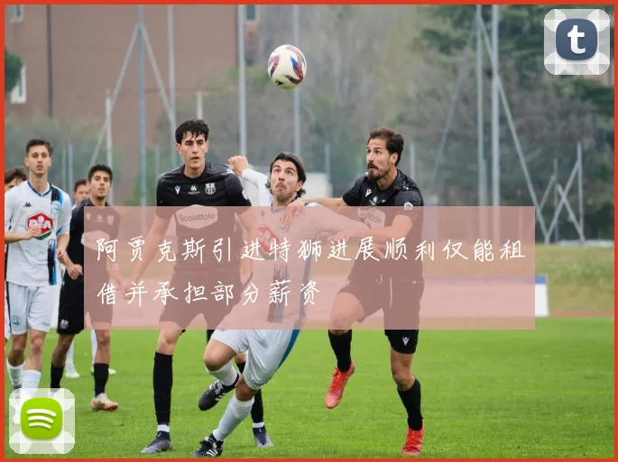 阿贾克斯引进特狮进展顺利仅能租借并承担部分薪资