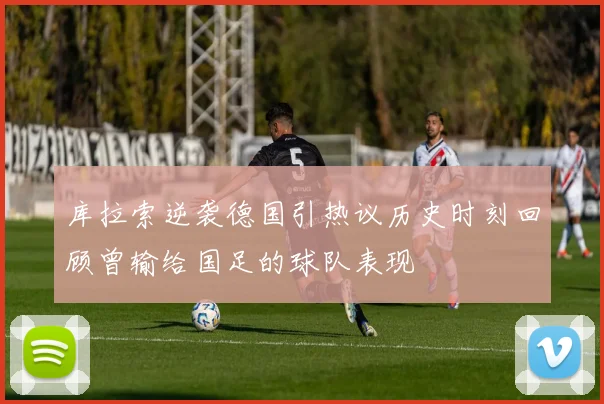 库拉索逆袭德国引热议历史时刻回顾曾输给国足的球队表现