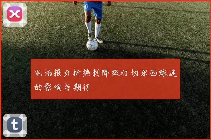 电讯报分析热刺降级对切尔西球迷的影响与期待