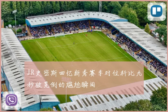 JR史密斯回忆新秀赛季对位科比九秒被晃倒的尴尬瞬间