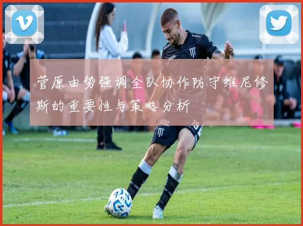 菅原由势强调全队协作防守维尼修斯的重要性与策略分析