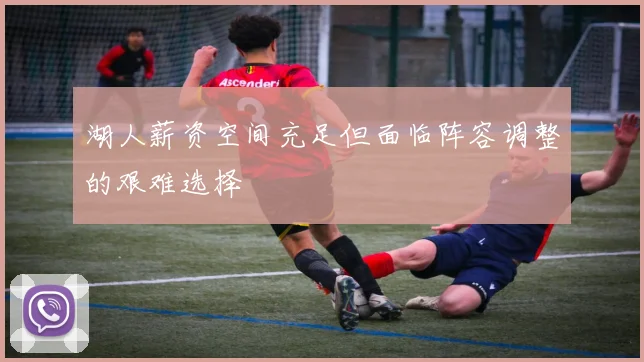 湖人薪资空间充足但面临阵容调整的艰难选择