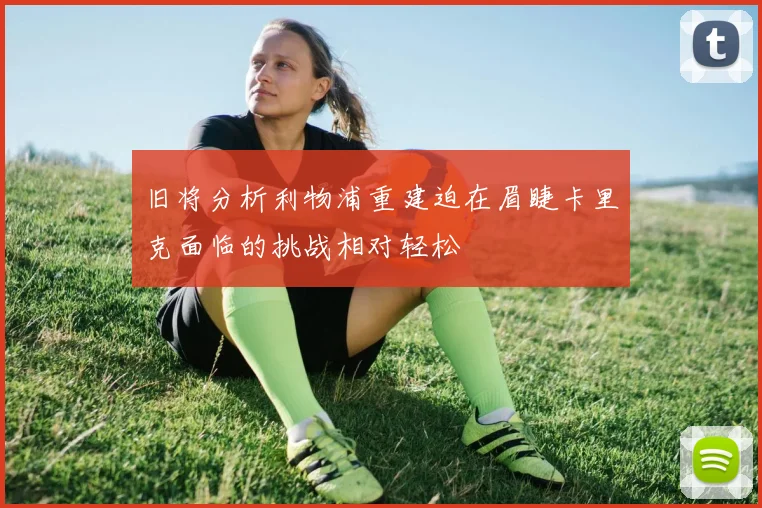 旧将分析利物浦重建迫在眉睫卡里克面临的挑战相对轻松