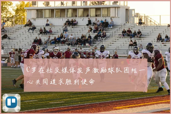 C罗在社交媒体发声激励球队团结一心共同追求胜利使命