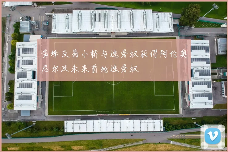 黄蜂交易小桥与选秀权获得阿伦奥尼尔及未来首轮选秀权