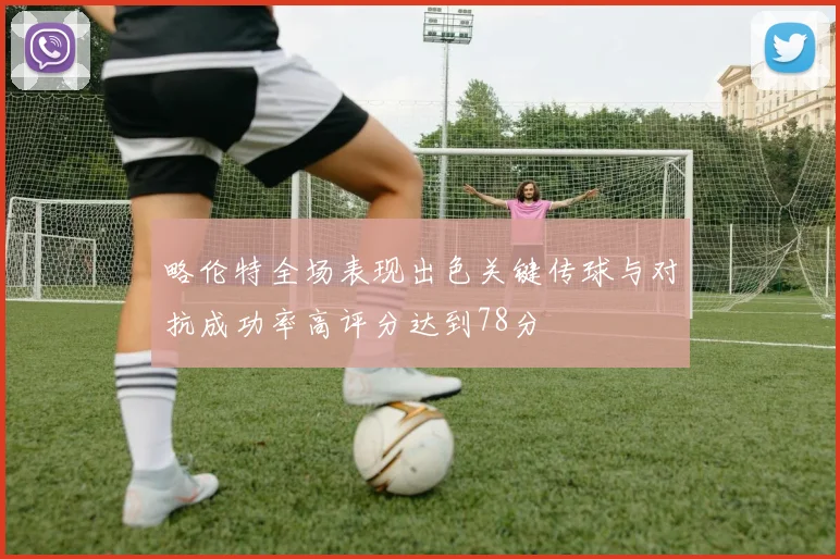 略伦特全场表现出色关键传球与对抗成功率高评分达到78分