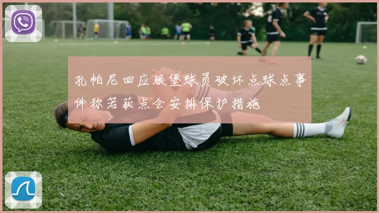 孔帕尼回应狼堡球员破坏点球点事件称若获点会安排保护措施