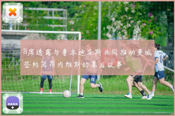 B席透露与鲁本迪亚斯共同推动曼城签约若昂内维斯的幕后故事
