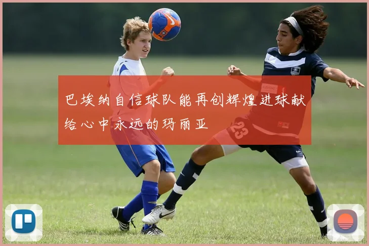 巴埃纳自信球队能再创辉煌进球献给心中永远的玛丽亚