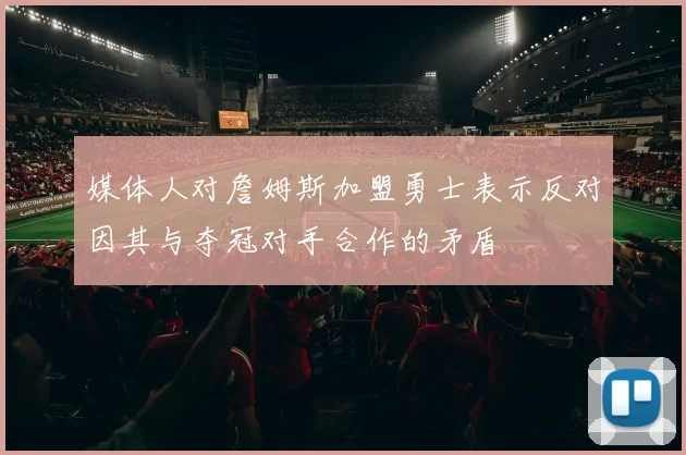媒体人对詹姆斯加盟勇士表示反对因其与夺冠对手合作的矛盾