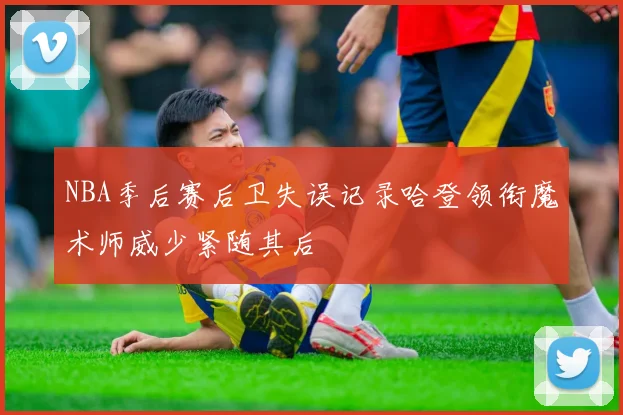 NBA季后赛后卫失误记录哈登领衔魔术师威少紧随其后