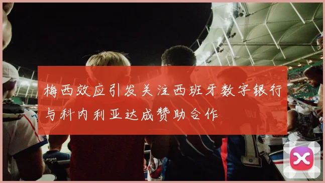 梅西效应引发关注西班牙数字银行与科内利亚达成赞助合作