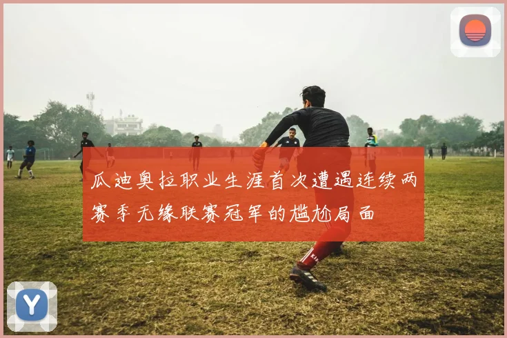 瓜迪奥拉职业生涯首次遭遇连续两赛季无缘联赛冠军的尴尬局面