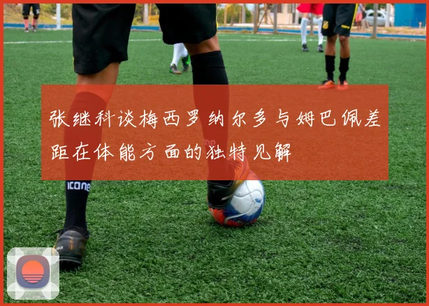张继科谈梅西罗纳尔多与姆巴佩差距在体能方面的独特见解