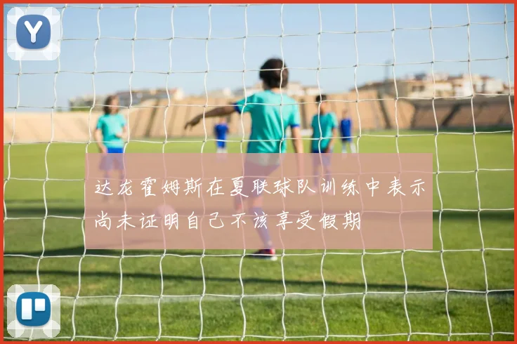 达龙霍姆斯在夏联球队训练中表示尚未证明自己不该享受假期